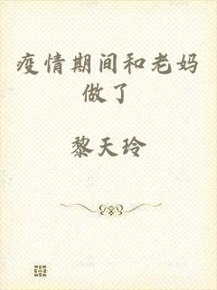 疫情期间和老妈做了