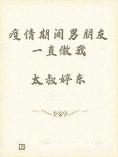 疫情期间男朋友一直做我