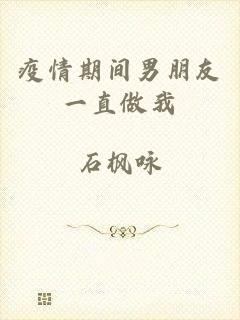 疫情期间男朋友一直做我