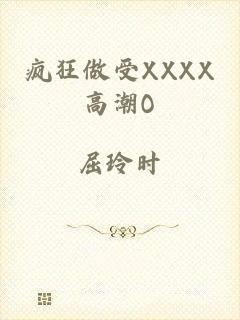 疯狂做受XXXX高潮O