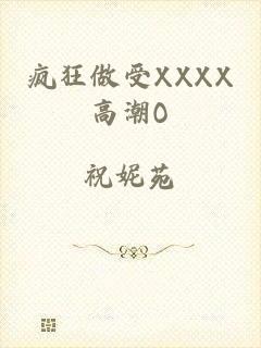 疯狂做受XXXX高潮O