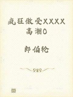 疯狂做受XXXX高潮O