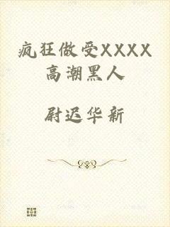 疯狂做受XXXX高潮黑人