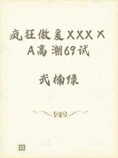 疯狂做爰XXXⅩA高潮69试