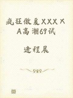 疯狂做爰XXXⅩA高潮69试