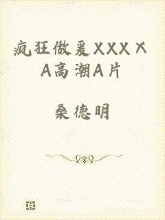 疯狂做爰XXXⅩA高潮A片