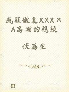 疯狂做爰XXXⅩA高潮的视频