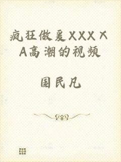 疯狂做爰XXXⅩA高潮的视频