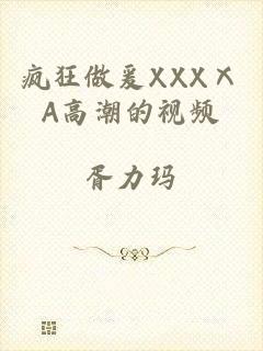 疯狂做爰XXXⅩA高潮的视频