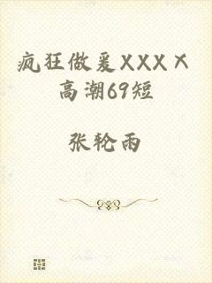 疯狂做爰XXXⅩ高潮69短
