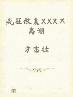 疯狂做爰XXXⅩ高潮