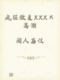 疯狂做爰XXXⅩ高潮