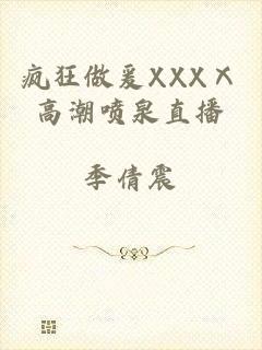 疯狂做爰XXXⅩ高潮喷泉直播