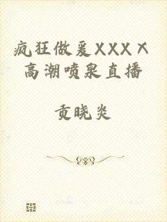 疯狂做爰XXXⅩ高潮喷泉直播