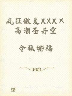 疯狂做爰XXXⅩ高潮苍井空