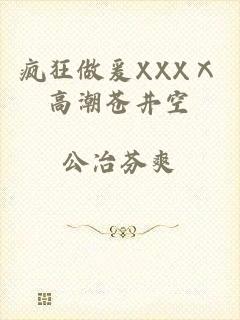 疯狂做爰XXXⅩ高潮苍井空