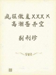 疯狂做爰XXXⅩ高潮苍井空