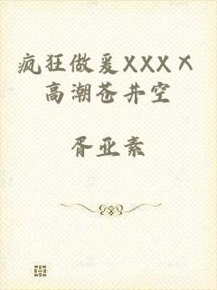 疯狂做爰XXXⅩ高潮苍井空