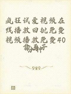 疯狂试爱视频在线播放曰批免费视频播放免费40分钟