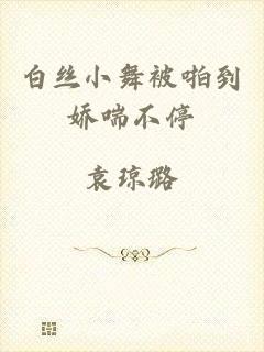 白丝小舞被啪到娇喘不停
