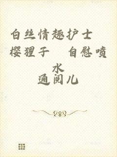 白丝情趣护士▌樱狸子▌自慰喷水