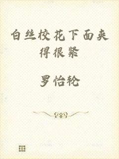 白丝校花下面夹得很紧