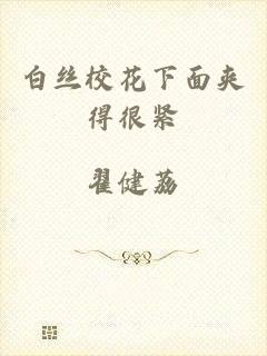 白丝校花下面夹得很紧