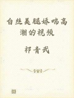 白丝美腿娇喘高潮的视频