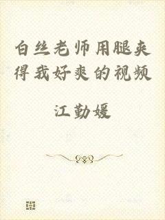 白丝老师用腿夹得我好爽的视频