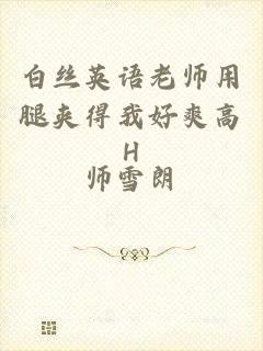 白丝英语老师用腿夹得我好爽高H