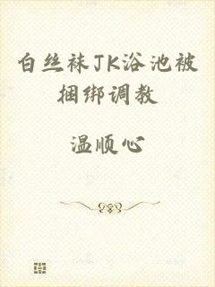 白丝袜JK浴池被捆绑调教