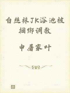 白丝袜JK浴池被捆绑调教