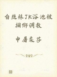 白丝袜JK浴池被捆绑调教