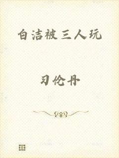 白洁被三人玩