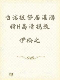 白洁被邻居灌满精H高清视频
