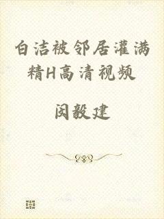 白洁被邻居灌满精H高清视频