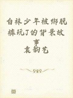 白袜少年被绑脱裤玩J的背景故事