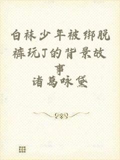 白袜少年被绑脱裤玩J的背景故事