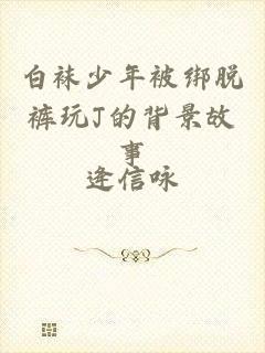 白袜少年被绑脱裤玩J的背景故事