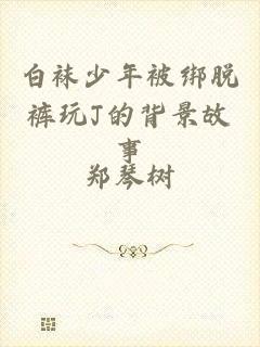 白袜少年被绑脱裤玩J的背景故事