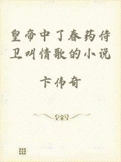 皇帝中了春药侍卫叫情歌的小说