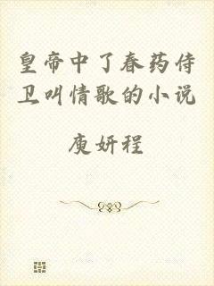 皇帝中了春药侍卫叫情歌的小说