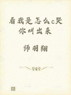 看我是怎么c哭你叫出来