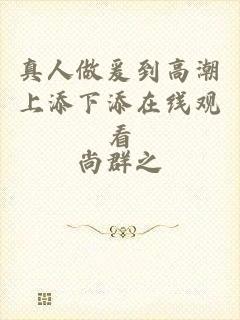 真人做爰到高潮上添下添在线观看