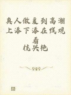 真人做爰到高潮上添下添在线观看