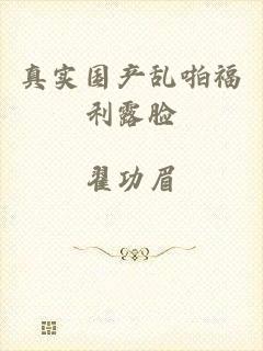 真实国产乱啪福利露脸