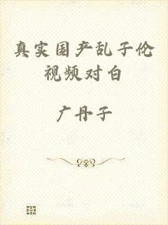 真实国产乱子伦视频对白