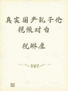 真实国产乱子伦视频对白