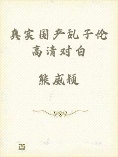 真实国产乱子伦高清对白