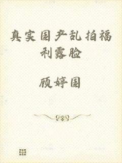 真实国产乱拍福利露脸